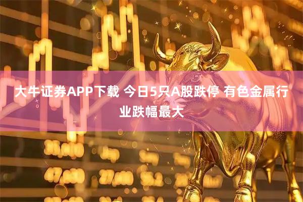 大牛证券APP下载 今日5只A股跌停 有色金属行业跌幅最大