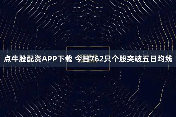 点牛股配资APP下载 今日762只个股突破五日均线