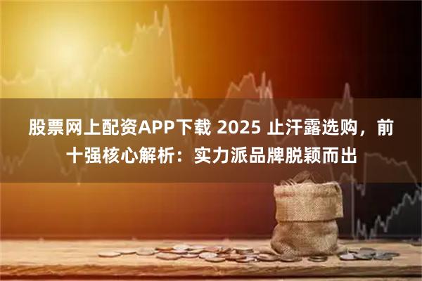 股票网上配资APP下载 2025 止汗露选购，前十强核心解析：实力派品牌脱颖而出