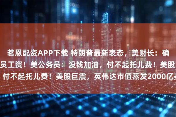 茗恩配资APP下载 特朗普最新表态，美财长：确保发军饷，停发其他公务员工资！美公务员：没钱加油，付不起托儿费！美股巨震，英伟达市值蒸发2000亿美元