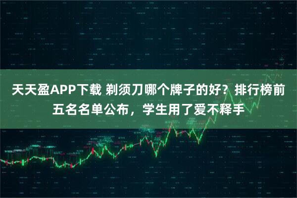 天天盈APP下载 剃须刀哪个牌子的好?排行榜前五名名单公布,学生用了爱不释手