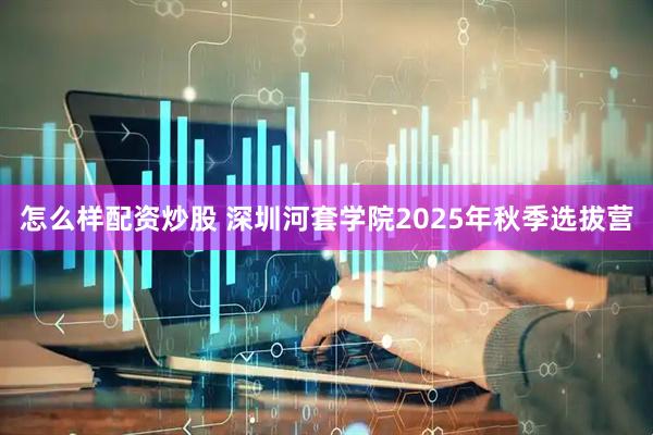 怎么样配资炒股 深圳河套学院2025年秋季选拔营