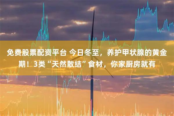 免费股票配资平台 今日冬至，养护甲状腺的黄金期！3类“天然散结”食材，你家厨房就有