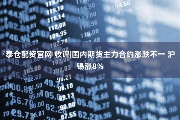 泰仓配资官网 收评|国内期货主力合约涨跌不一 沪锡涨8%