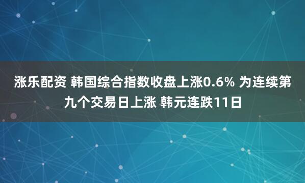 涨乐配资 韩国综合指数收盘上涨0.6% 为连续第九个交易日上涨 韩元连跌11日