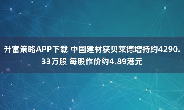 升富策略APP下载 中国建材获贝莱德增持约4290.33万股 每股作价约4.89港元