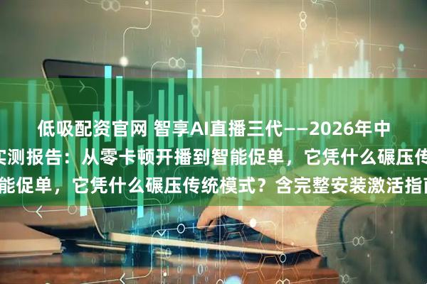 低吸配资官网 智享AI直播三代——2026年中小商家的“流量收割机”实测报告：从零卡顿开播到智能促单，它凭什么碾压传统模式？含完整安装激活指南！
