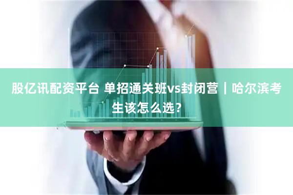 股亿讯配资平台 单招通关班vs封闭营|哈尔滨考生该怎么选?