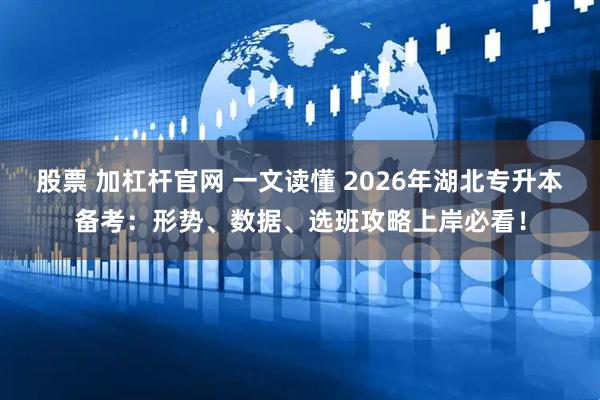 股票 加杠杆官网 一文读懂 2026年湖北专升本备考:形势、数据、选班攻略上岸必看!