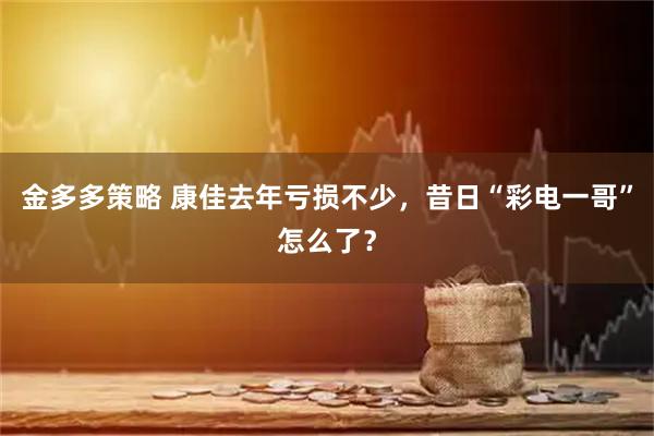 金多多策略 康佳去年亏损不少，昔日“彩电一哥”怎么了？