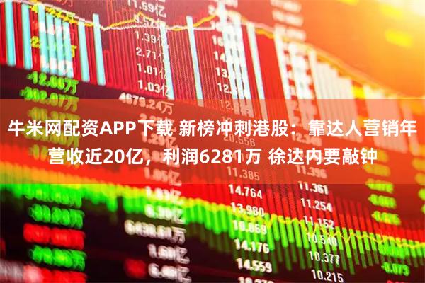 牛米网配资APP下载 新榜冲刺港股：靠达人营销年营收近20亿，利润6281万 徐达内要敲钟