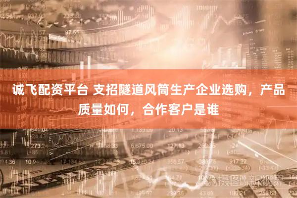 诚飞配资平台 支招隧道风筒生产企业选购,产品质量如何,合作客户是谁