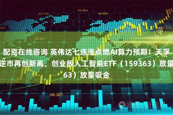 配资在线咨询 英伟达七连涨点燃AI算力预期！天孚通信逆市再创新高，创业板人工智能ETF（159363）放量吸金