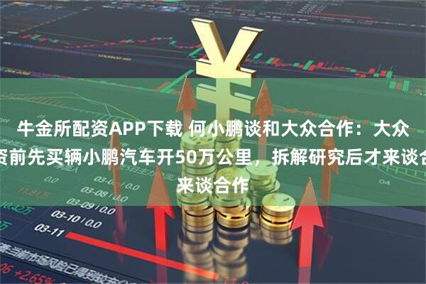 牛金所配资APP下载 何小鹏谈和大众合作：大众投资前先买辆小鹏汽车开50万公里，拆解研究后才来谈合作