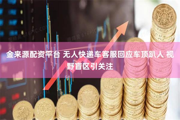 金来源配资平台 无人快递车客服回应车顶趴人 视野盲区引关注