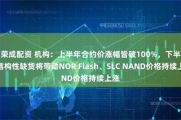 荣成配资 机构：上半年合约价涨幅皆破100%，下半年结构性缺货将带动NOR Flash、SLC NAND价格持续上涨