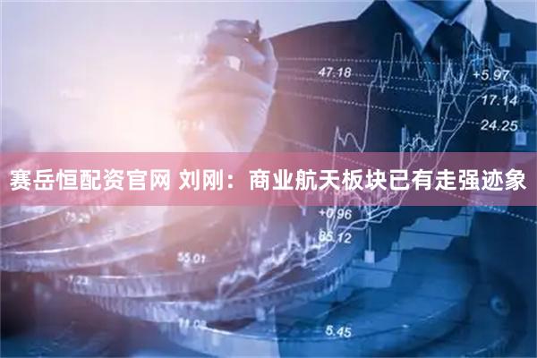 赛岳恒配资官网 刘刚：商业航天板块已有走强迹象