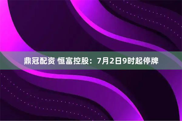 鼎冠配资 恒富控股：7月2日9时起停牌