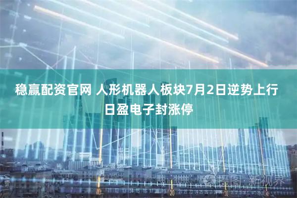 稳赢配资官网 人形机器人板块7月2日逆势上行 日盈电子封涨停